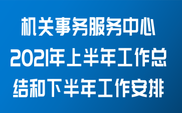 机关事务服务中心关于2021年上半年工作总结和下半年工作安排的报告范文