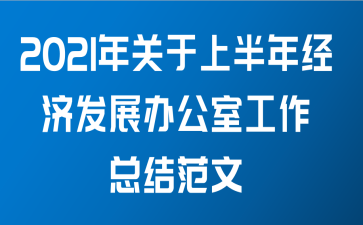 2021年关于上半年经济发展办公室工作总结范文