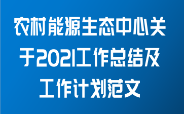 农村能源生态中心关于2021工作总结及工作计划范文