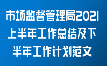 市场监督管理局2021上半年工作总结及下半年工作计划范文