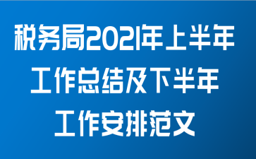 税务局2021年上半年工作总结及下半年工作安排范文