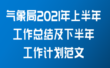 气象局2021年上半年工作总结及下半年工作计划范文