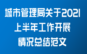 城市管理局关于2021上半年工作开展情况总结范文